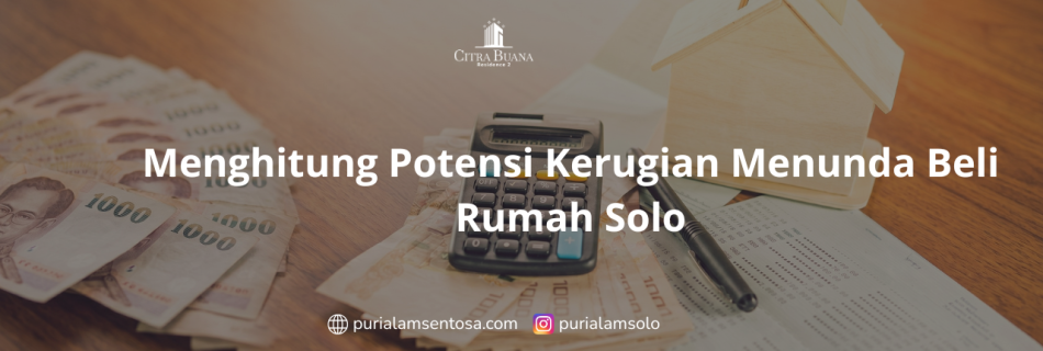Menghitung Potensi Kerugian Menunda Beli Rumah Solo