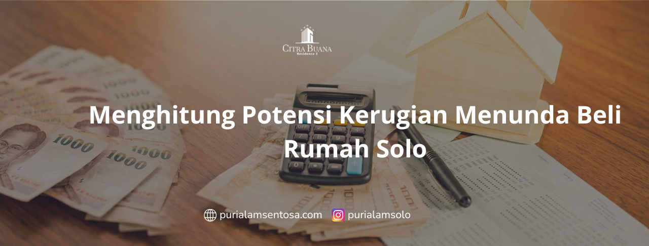 Menghitung Potensi Kerugian Menunda Beli Rumah Solo
